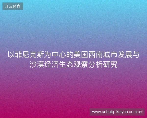 以菲尼克斯为中心的美国西南城市发展与沙漠经济生态观察分析研究