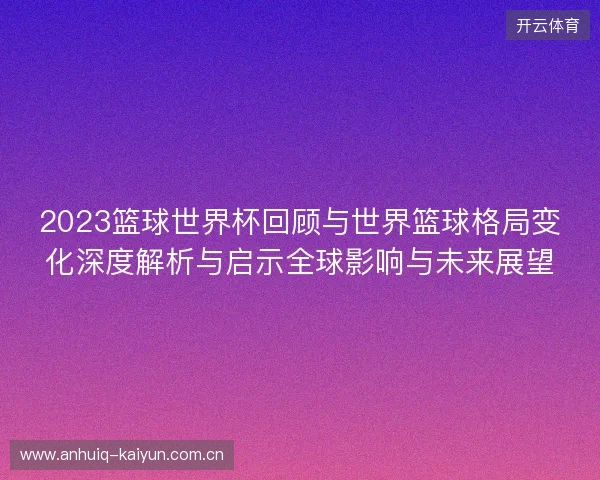 2023篮球世界杯回顾与世界篮球格局变化深度解析与启示全球影响与未来展望