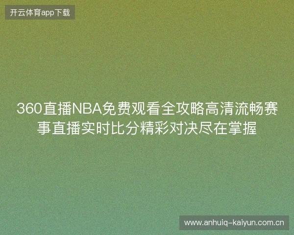 360直播NBA免费观看全攻略高清流畅赛事直播实时比分精彩对决尽在掌握 360直播NBA免费观看全攻略高清流畅赛事直播实时比分精彩对决尽在掌握