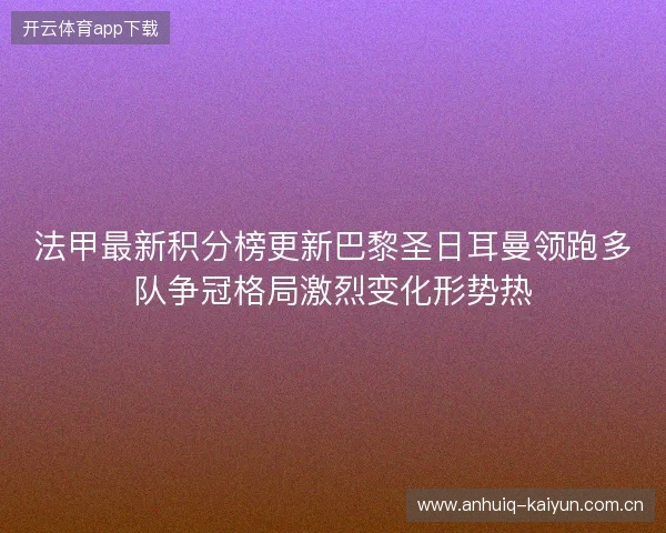 法甲最新积分榜更新巴黎圣日耳曼领跑多队争冠格局激烈变化形势热 法甲最新积分榜更新巴黎圣日耳曼领跑多队争冠格局激烈变化形势热
