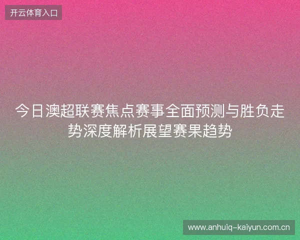 今日澳超联赛焦点赛事全面预测与胜负走势深度解析展望赛果趋势 今日澳超联赛焦点赛事全面预测与胜负走势深度解析展望赛果趋势