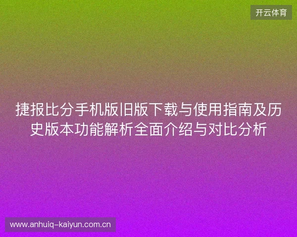 捷报比分手机版旧版下载与使用指南及历史版本功能解析全面介绍与对比分析 捷报比分手机版旧版下载与使用指南及历史版本功能解析全面介绍与对比分析