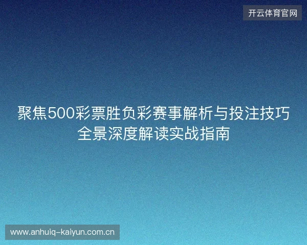聚焦500彩票胜负彩赛事解析与投注技巧全景深度解读实战指南 聚焦500彩票胜负彩赛事解析与投注技巧全景深度解读实战指南