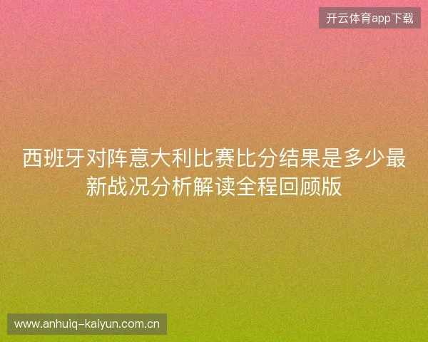 西班牙对阵意大利比赛比分结果是多少最新战况分析解读全程回顾版 西班牙对阵意大利比赛比分结果是多少最新战况分析解读全程回顾版