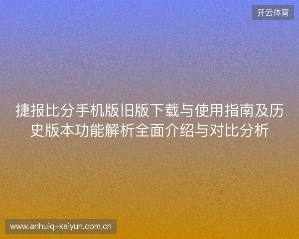 捷报比分手机版旧版下载与使用指南及历史版本功能解析全面介绍与对比分析 捷报比分手机版旧版下载与使用指南及历史版本功能解析全面介绍与对比分析