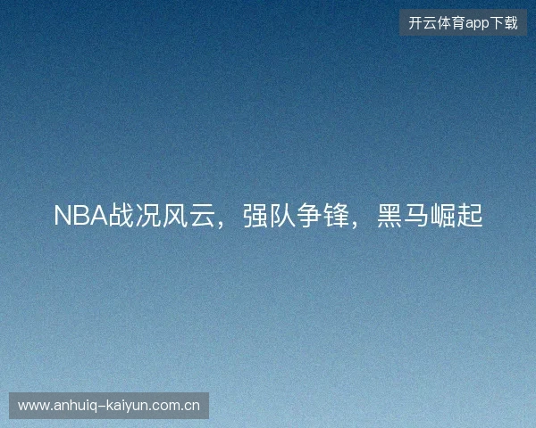 NBA战况风云，强队争锋，黑马崛起