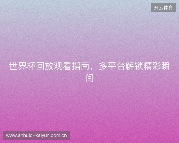 世界杯回放观看指南，多平台解锁精彩瞬间