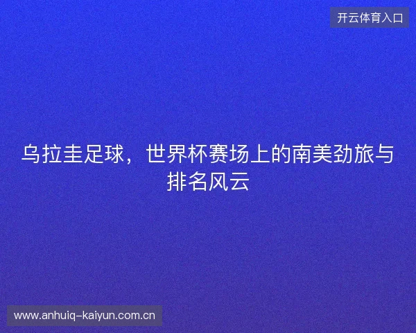乌拉圭足球，世界杯赛场上的南美劲旅与排名风云