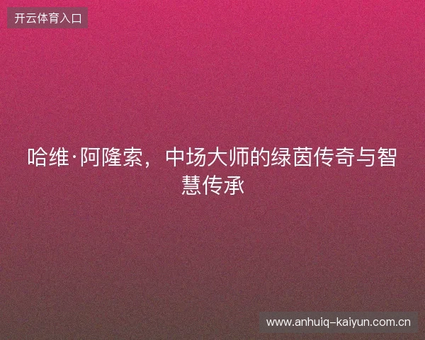 哈维·阿隆索，中场大师的绿茵传奇与智慧传承